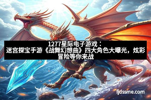 1277星际电子游戏：迷宫探宝手游《战舞幻想曲》四大角色大曝光，炫彩冒险等你来战！